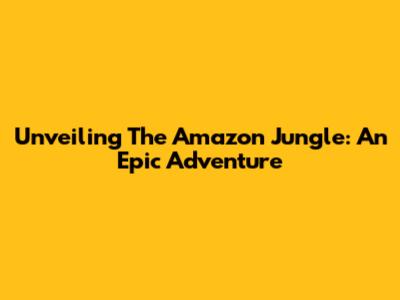 Unveiling The Amazon Jungle: An Epic Adventure
