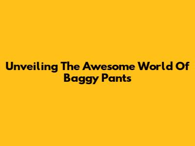 Unveiling The Awesome World Of Baggy Pants