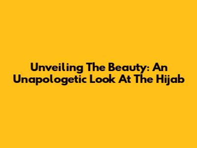 Unveiling The Beauty: An Unapologetic Look At The Hijab