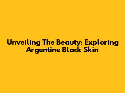Unveiling The Beauty: Exploring Argentine Black Skin