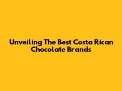 Unveiling The Best Costa Rican Chocolate Brands