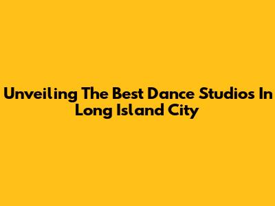 Unveiling The Best Dance Studios In Long Island City