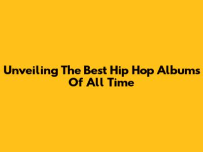 Unveiling The Best Hip Hop Albums Of All Time