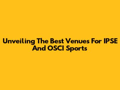Unveiling The Best Venues For IPSE And OSCI Sports