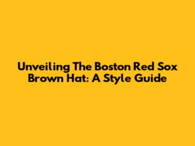 Unveiling The Boston Red Sox Brown Hat: A Style Guide