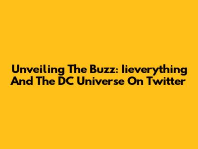 Unveiling The Buzz: Iieverything And The DC Universe On Twitter