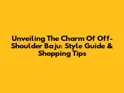 Unveiling The Charm Of Off-Shoulder Baju: Style Guide & Shopping Tips
