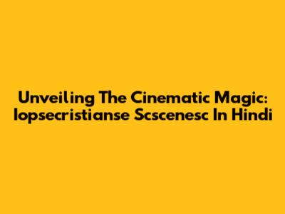 Unveiling The Cinematic Magic: Iopsecristianse Scscenesc In Hindi