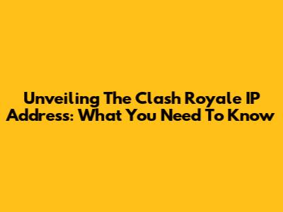 Unveiling The Clash Royale IP Address: What You Need To Know
