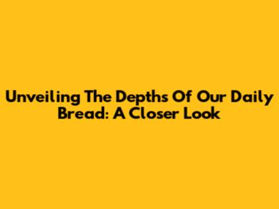 Unveiling The Depths Of Our Daily Bread: A Closer Look