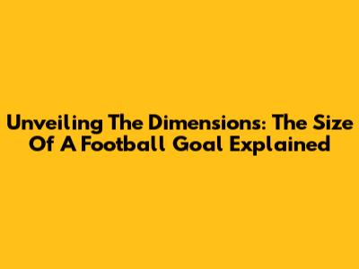 Unveiling The Dimensions: The Size Of A Football Goal Explained