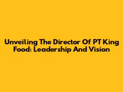 Unveiling The Director Of PT King Food: Leadership And Vision