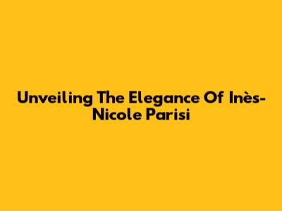 Unveiling The Elegance Of Inès-Nicole Parisi