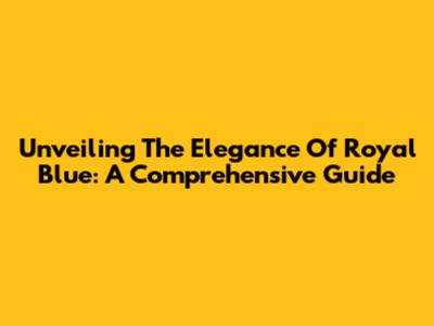Unveiling The Elegance Of Royal Blue: A Comprehensive Guide