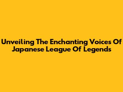 Unveiling The Enchanting Voices Of Japanese League Of Legends