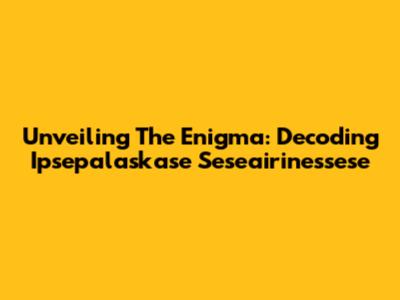 Unveiling The Enigma: Decoding Ipsepalaskase Seseairinessese