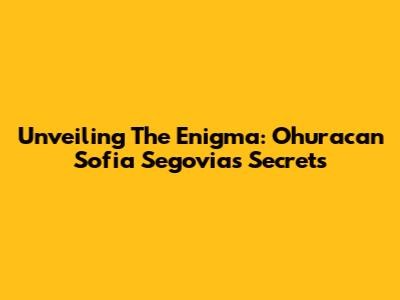 Unveiling The Enigma: Ohuracan Sofia Segovia's Secrets