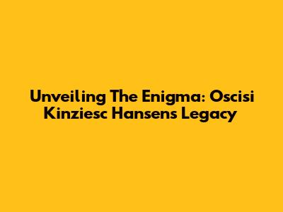 Unveiling The Enigma: Oscisi Kinziesc Hansen's Legacy