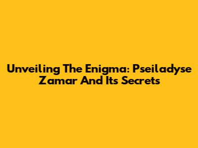Unveiling The Enigma: Pseiladyse Zamar And Its Secrets