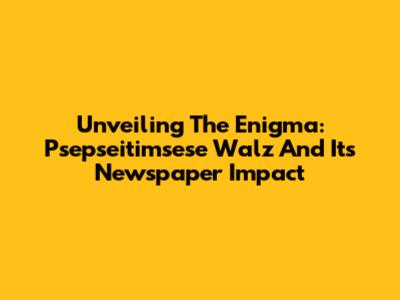 Unveiling The Enigma: Psepseitimsese Walz And Its Newspaper Impact