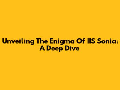Unveiling The Enigma Of IIS Sonia: A Deep Dive