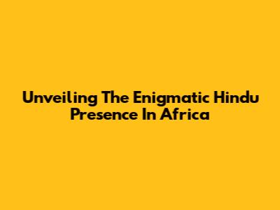Unveiling The Enigmatic Hindu Presence In Africa