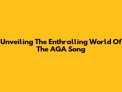 Unveiling The Enthralling World Of The AGA Song