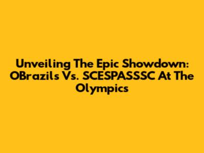 Unveiling The Epic Showdown: O'Brazils Vs. SCESPASSSC At The Olympics