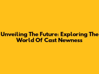 Unveiling The Future: Exploring The World Of Cast Newness