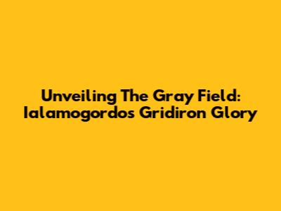 Unveiling The Gray Field: Ialamogordo's Gridiron Glory