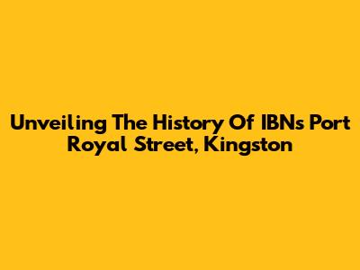 Unveiling The History Of IBNs Port Royal Street, Kingston