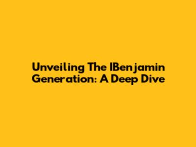 Unveiling The IBenjamin Generation: A Deep Dive