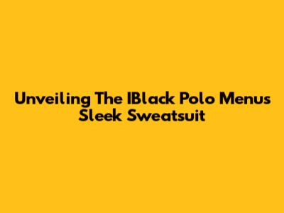 Unveiling The IBlack Polo Menu's Sleek Sweatsuit