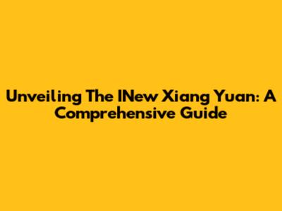 Unveiling The INew Xiang Yuan: A Comprehensive Guide