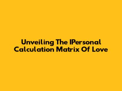 Unveiling The IPersonal Calculation Matrix Of Love