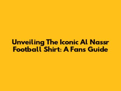 Unveiling The Iconic Al Nassr Football Shirt: A Fan's Guide