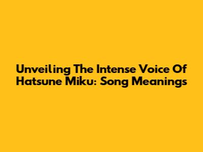 Unveiling The Intense Voice Of Hatsune Miku: Song Meanings
