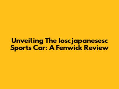 Unveiling The Ioscjapanesesc Sports Car: A Fenwick Review