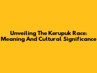 Unveiling The Kerupuk Race: Meaning And Cultural Significance