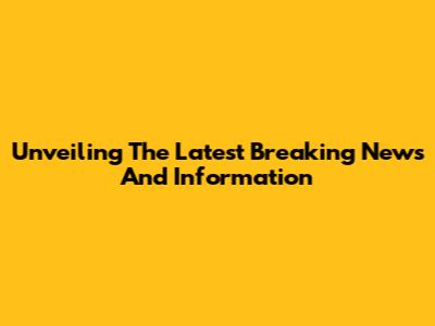 Unveiling The Latest Breaking News And Information