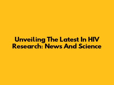 Unveiling The Latest In HIV Research: News And Science