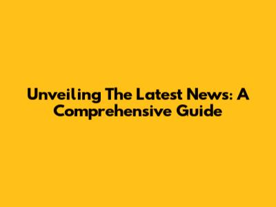Unveiling The Latest News: A Comprehensive Guide