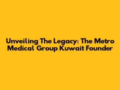 Unveiling The Legacy: The Metro Medical Group Kuwait Founder