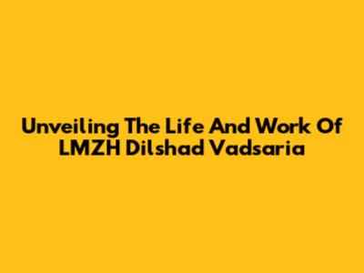 Unveiling The Life And Work Of LMZH Dilshad Vadsaria