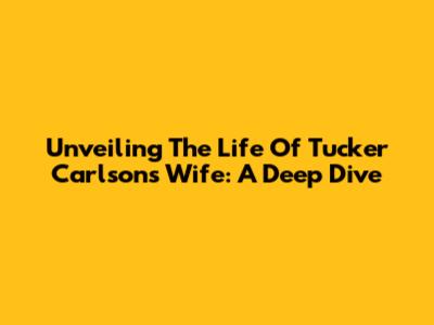 Unveiling The Life Of Tucker Carlson's Wife: A Deep Dive