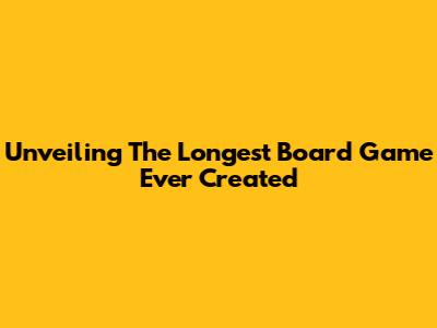 Unveiling The Longest Board Game Ever Created