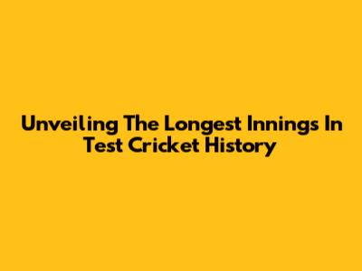 Unveiling The Longest Innings In Test Cricket History