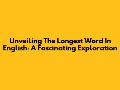Unveiling The Longest Word In English: A Fascinating Exploration