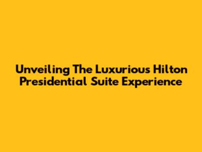 Unveiling The Luxurious Hilton Presidential Suite Experience