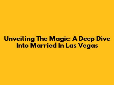 Unveiling The Magic: A Deep Dive Into 'Married In Las Vegas'